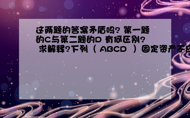 这两题的答案矛盾吗? 第一题的C与第二题的D 有何区别? 求解释?下列（ ABCD  ）固定资产不应计提折旧.A、经营租入的    B、季节性停用的   C、未使用的   D、超龄使用的 9.下列固定资产中,应计