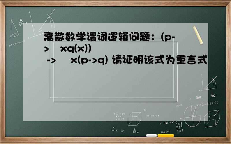 离散数学谓词逻辑问题：(p->∃xq(x)) -> ∃x(p->q) 请证明该式为重言式