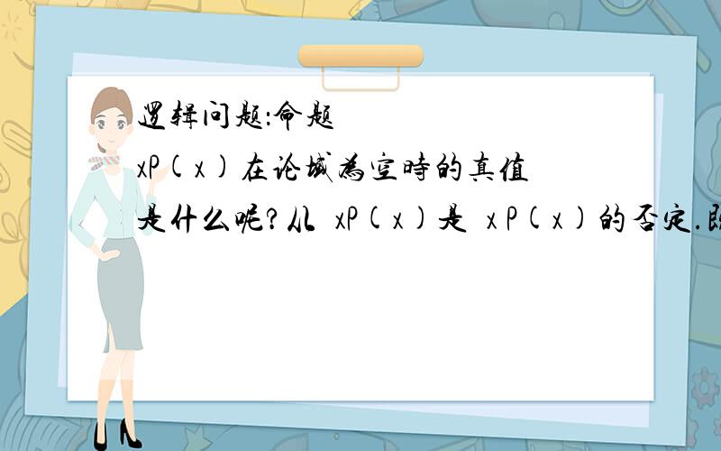 逻辑问题：命题∀xP(x)在论域为空时的真值是什么呢?从∀xP(x)是∃x P(x)的否定.既然后者的意思是一定存在x使P(x)为真的话,那么前者应该就是论域中所有的x使P(x)为真或者论域为空了.