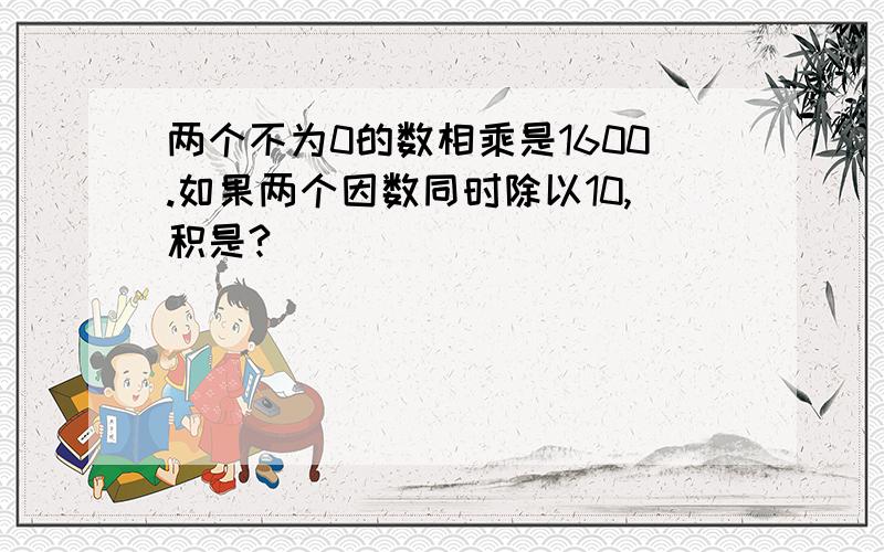 两个不为0的数相乘是1600.如果两个因数同时除以10,积是?