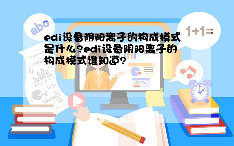 edi设备阴阳离子的构成模式是什么?edi设备阴阳离子的构成模式谁知道?