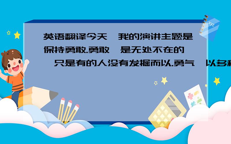 英语翻译今天,我的演讲主题是保持勇敢.勇敢,是无处不在的,只是有的人没有发掘而以.勇气,以多种形式出现,从思想和行动的伟大可以看出.当我站在这里演讲时,心里不免有些紧张,但是,老师