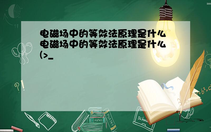 电磁场中的等效法原理是什么 电磁场中的等效法原理是什么 (>_