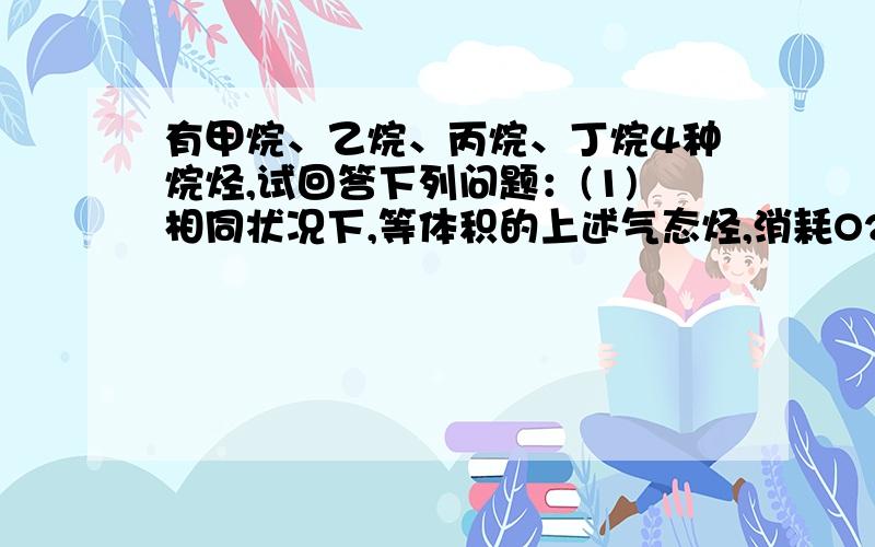 有甲烷、乙烷、丙烷、丁烷4种烷烃,试回答下列问题：(1)相同状况下,等体积的上述气态烃,消耗O2的量最多的是________.(2)等质量的上述气态烃,在充分燃烧时,消耗O2的量最多的是________.