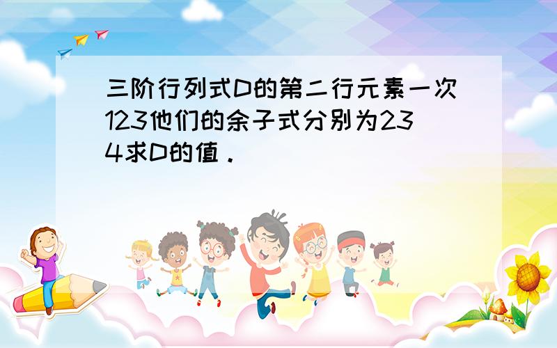 三阶行列式D的第二行元素一次123他们的余子式分别为234求D的值。