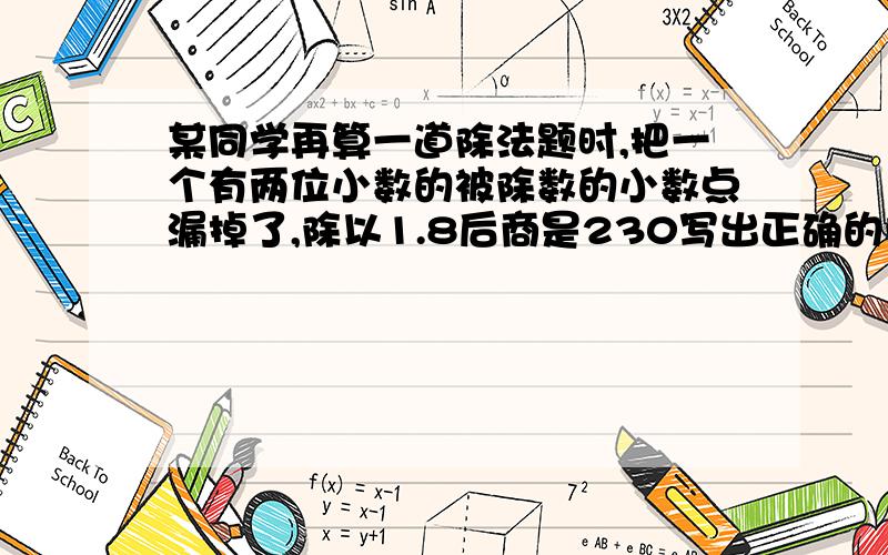 某同学再算一道除法题时,把一个有两位小数的被除数的小数点漏掉了,除以1.8后商是230写出正确的除法算式,并计算出商.