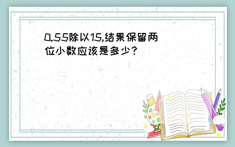 0.55除以15,结果保留两位小数应该是多少?