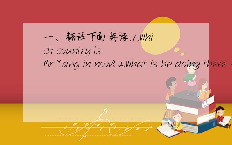 一、翻译下面英语.1.Which country is Mr Yang in now?2.What is he doing there 3.What places does he often go to with his friends?4.What place is he looking for now?5.How does Mr Yang find the hospital?6.The sun sets up on the east.7.Turn left a