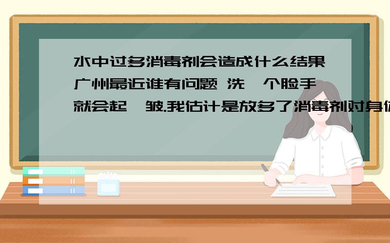 水中过多消毒剂会造成什么结果广州最近谁有问题 洗一个脸手就会起褶皱.我估计是放多了消毒剂对身体会产什么负面结果怎么防止