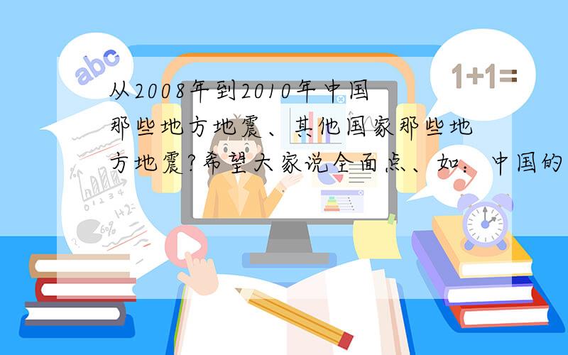 从2008年到2010年中国那些地方地震、其他国家那些地方地震?希望大家说全面点、如：中国的四川—汶川—5．12 国外的海地—太子港—时间?