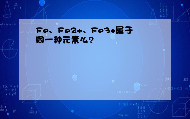 Fe、Fe2+、Fe3+属于同一种元素么?