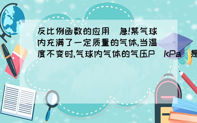 反比例函数的应用（急!某气球内充满了一定质量的气体,当温度不变时,气球内气体的气压P(KPa)是气体体积V（立方米）的反比例函数.（最好有过程）1.写出这一函数的表达式；2.当气体体积为1