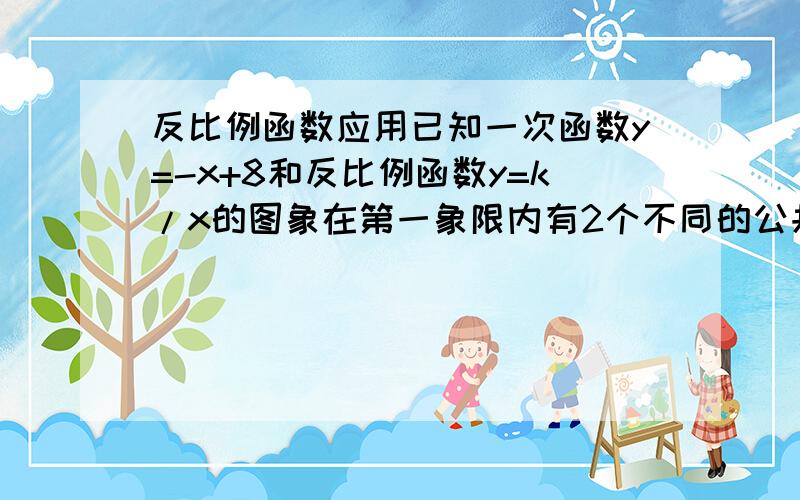 反比例函数应用已知一次函数y=-x+8和反比例函数y=k/x的图象在第一象限内有2个不同的公共点A,B.求：实数K的取值范围.