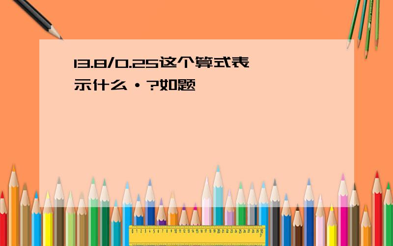 13.8/0.25这个算式表示什么·?如题