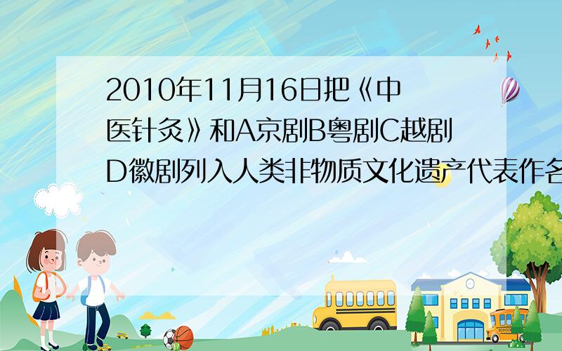 2010年11月16日把《中医针灸》和A京剧B粤剧C越剧D徽剧列入人类非物质文化遗产代表作名录