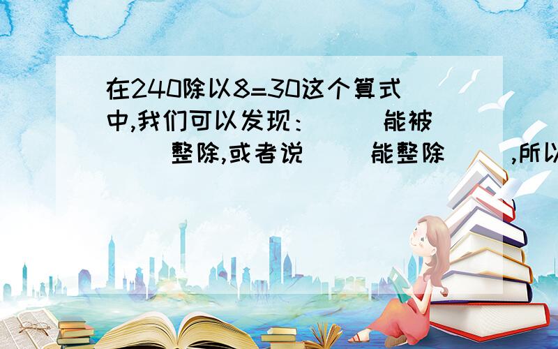 在240除以8=30这个算式中,我们可以发现：（ ）能被（ ）整除,或者说（ ）能整除（ ）,所以说（）是（）的倍数.谢谢