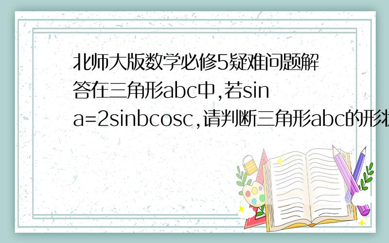 北师大版数学必修5疑难问题解答在三角形abc中,若sina=2sinbcosc,请判断三角形abc的形状.