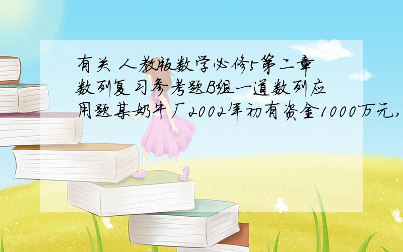 有关 人教版数学必修5第二章数列复习参考题B组一道数列应用题某奶牛厂2002年初有资金1000万元,由于引进了先进生产设备,资金年平均增长率可达到50%,每年年底扣除下一年的消费基金后,剩余