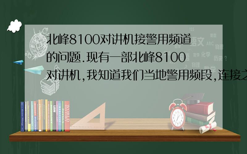 北峰8100对讲机接警用频道的问题.现有一部北峰8100对讲机,我知道我们当地警用频段,连接之后,听不到任何声音,但是可以发送,警台能收到我的讲话,我想问一下,我的对讲能不能调至可以收听警