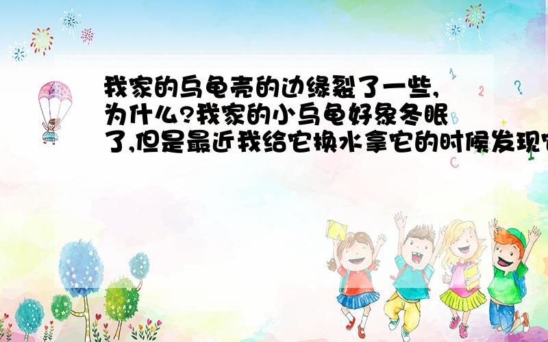 我家的乌龟壳的边缘裂了一些,为什么?我家的小乌龟好象冬眠了,但是最近我给它换水拿它的时候发现它壳的两边的边缘裂了,就是花纹的最外面,但没到壳的边缘那里,还没有完全裂开,有些松了