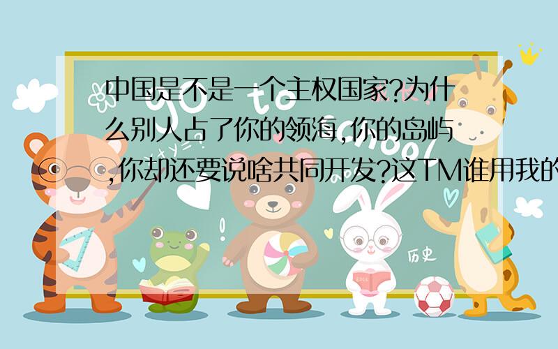 中国是不是一个主权国家?为什么别人占了你的领海,你的岛屿,你却还要说啥共同开发?这TM谁用我的号问这么没智商的问题.