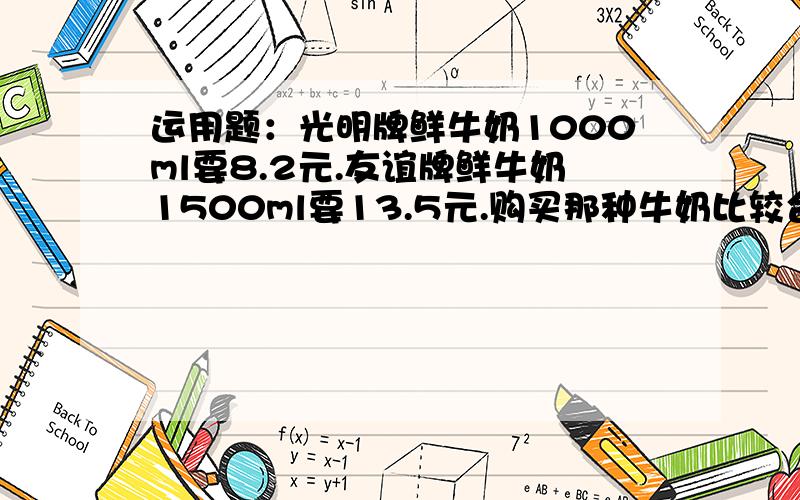 运用题：光明牌鲜牛奶1000ml要8.2元.友谊牌鲜牛奶1500ml要13.5元.购买那种牛奶比较合算?为什么?