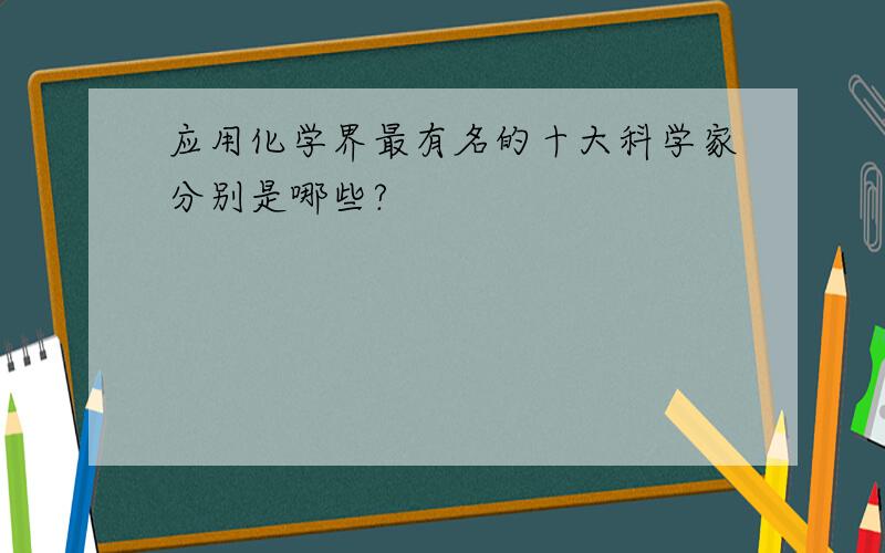 应用化学界最有名的十大科学家分别是哪些?