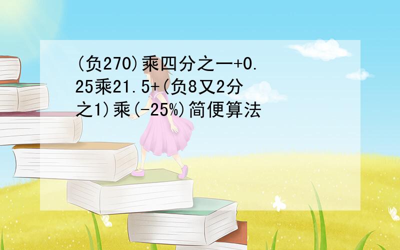 (负270)乘四分之一+0.25乘21.5+(负8又2分之1)乘(-25%)简便算法