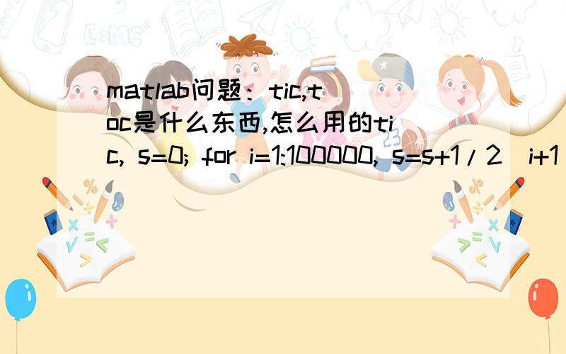 matlab问题：tic,toc是什么东西,怎么用的tic, s=0; for i=1:100000, s=s+1/2^i+1/3^i; end; toc这样的一个语句,为什么每次的到的结果不同Elapsed time is 0.189000 seconds.Elapsed time is 0.210000 seconds.Elapsed time is 0.196000