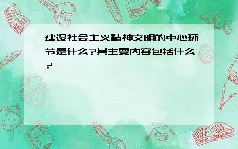 建设社会主义精神文明的中心环节是什么?其主要内容包括什么?