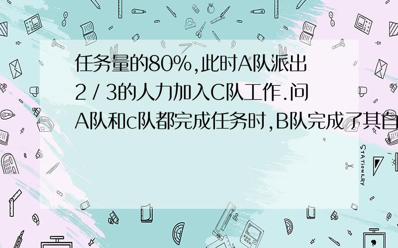 任务量的80％,此时A队派出2／3的人力加入C队工作.问A队和c队都完成任务时,B队完成了其自身任务的（）.A.80％B.90％C.60％D.100％ 欢迎有耐心面对追问的大神某项工程由A、B、C三个工程队负责施