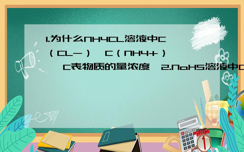 1.为什么NH4CL溶液中C（CL-）>C（NH4+） < C表物质的量浓度>2.NaHS溶液中C（HS-）=C（H+）+C（S2-）为什么不对.3.酸式盐溶液一定显酸性么?举一个反例.4.HPO4（2-）+H2O---->H2PO4(-)+OH(-)这个离子方程式哪