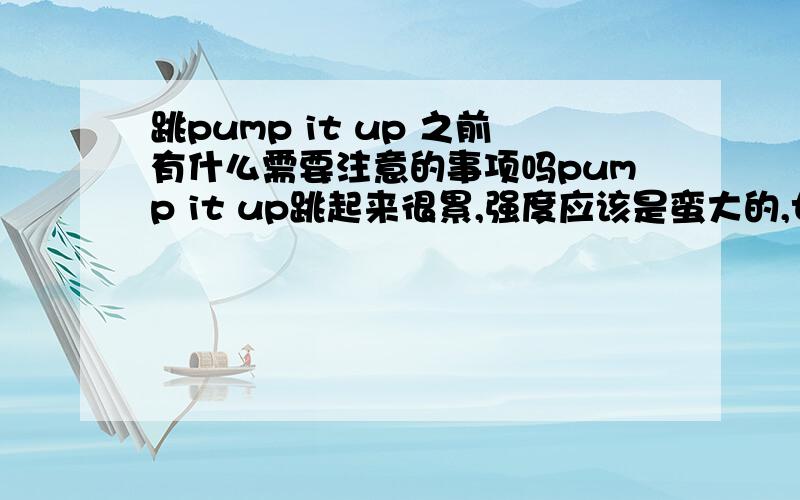 跳pump it up 之前有什么需要注意的事项吗pump it up跳起来很累,强度应该是蛮大的,女性应该注意点什么?