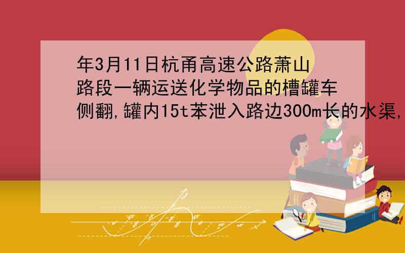 年3月11日杭甬高速公路萧山路段一辆运送化学物品的槽罐车侧翻,罐内15t苯泄入路边300m长的水渠,造成严重危险,许多新闻媒体进行了报道,以下报道中有科学性错误的是