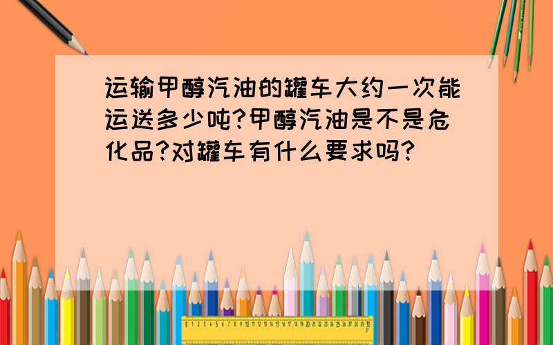 运输甲醇汽油的罐车大约一次能运送多少吨?甲醇汽油是不是危化品?对罐车有什么要求吗?