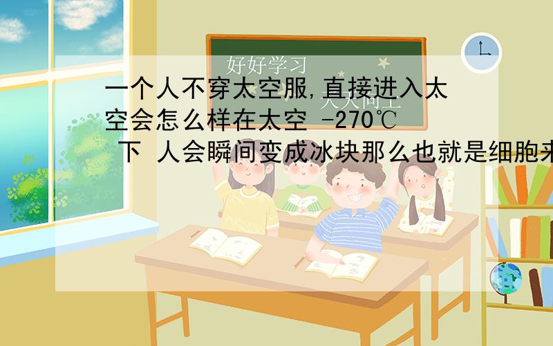 一个人不穿太空服,直接进入太空会怎么样在太空 -270℃ 下 人会瞬间变成冰块那么也就是细胞来不及膨胀就变成冰块了.我看过一个把一条鱼放在 液氮中 还能活过来.那么也就是 只要把人升回