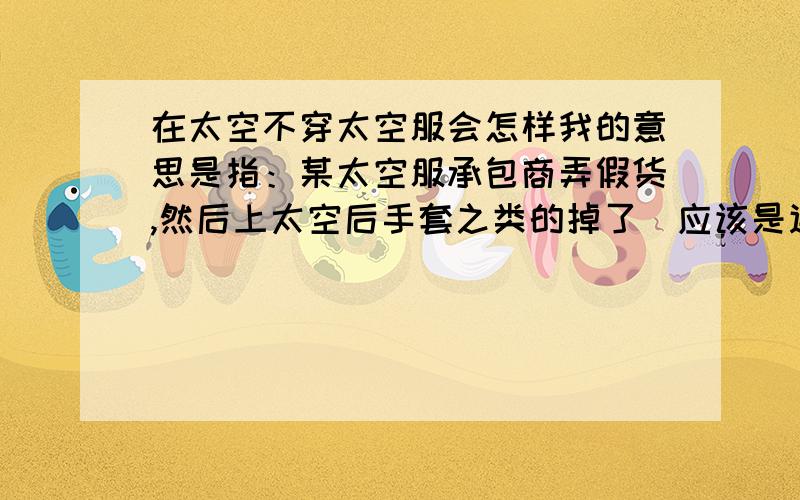 在太空不穿太空服会怎样我的意思是指：某太空服承包商弄假货,然后上太空后手套之类的掉了（应该是连体的吧,不管了就算掉了）,然后全身就一只手暴露在太空中,其他一切都被太空服包围