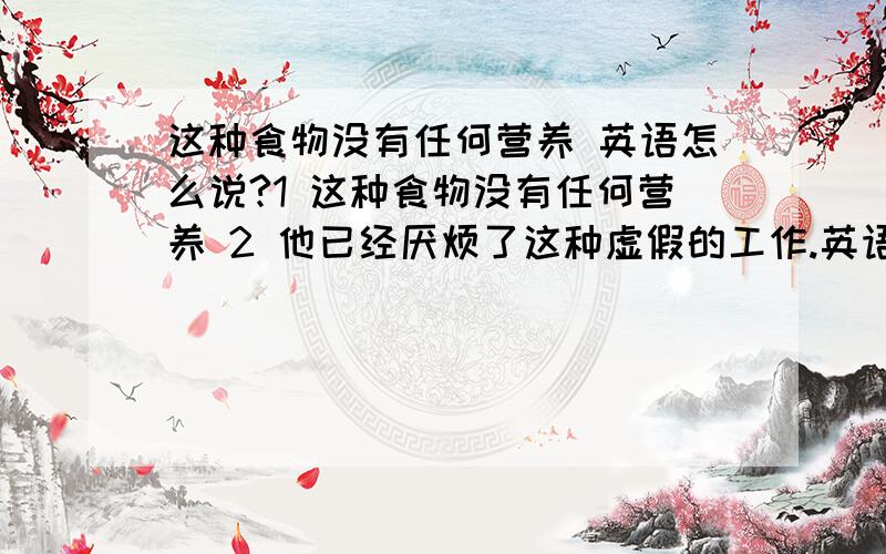 这种食物没有任何营养 英语怎么说?1 这种食物没有任何营养 2 他已经厌烦了这种虚假的工作.英语怎么说?