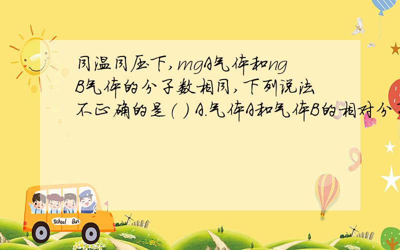 同温同压下,mgA气体和ngB气体的分子数相同,下列说法不正确的是（ ） A.气体A和气体B的相对分子质量之比同温同压下,mgA气体和ngB气体的分子数相同,下列说法不正确的是（   ）A.气体A和气体B