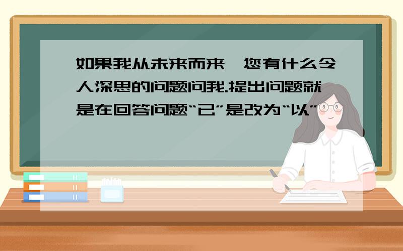 如果我从未来而来,您有什么令人深思的问题问我.提出问题就是在回答问题“已”是改为“以”