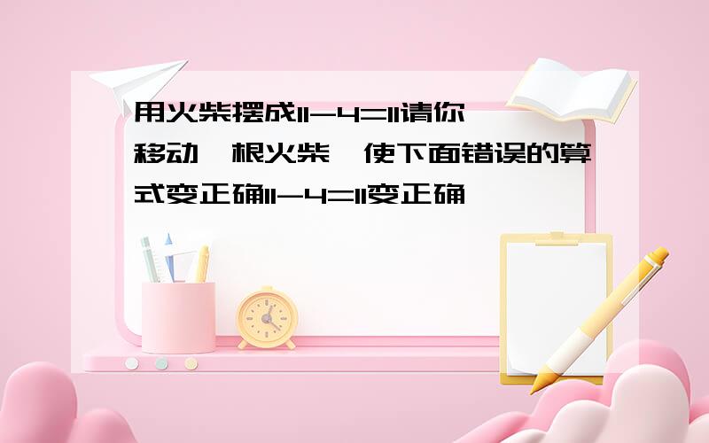 用火柴摆成11-4=11请你移动一根火柴,使下面错误的算式变正确11-4=11变正确