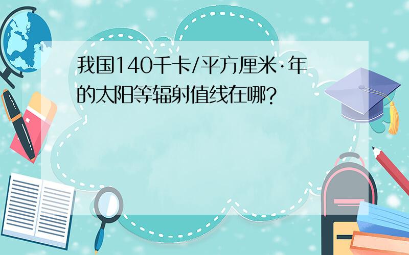 我国140千卡/平方厘米·年的太阳等辐射值线在哪?