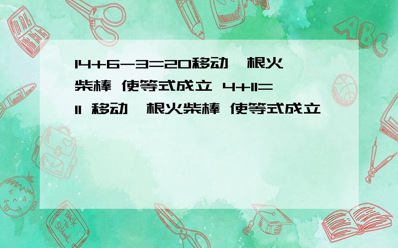 14+6-3=20移动一根火柴棒 使等式成立 4+11=11 移动一根火柴棒 使等式成立