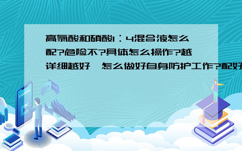 高氯酸和硝酸1：4混合液怎么配?危险不?具体怎么操作?越详细越好,怎么做好自身防护工作?配好的液体应该怎么储存?