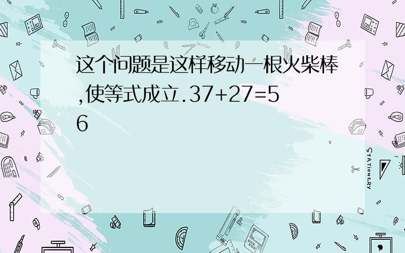 这个问题是这样移动一根火柴棒,使等式成立.37+27=56