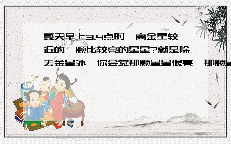 夏天早上3.4点时,离金星较近的一颗比较亮的星星?就是除去金星外,你会觉那颗星星很亮,那颗星星的名字?