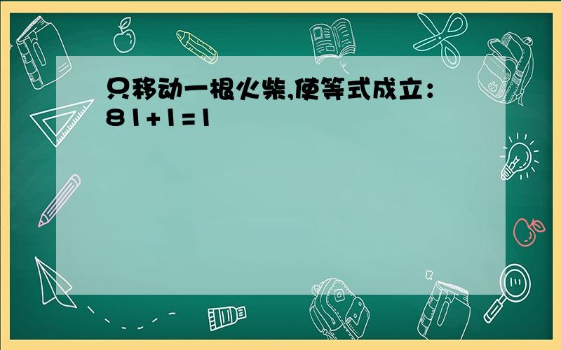 只移动一根火柴,使等式成立：81+1=1