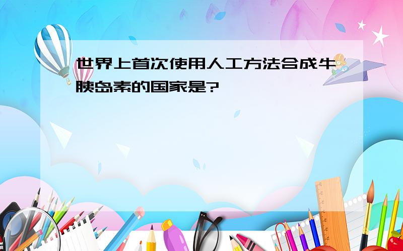 世界上首次使用人工方法合成牛胰岛素的国家是?