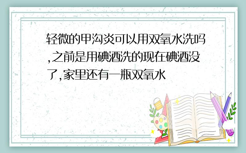 轻微的甲沟炎可以用双氧水洗吗,之前是用碘酒洗的现在碘酒没了,家里还有一瓶双氧水