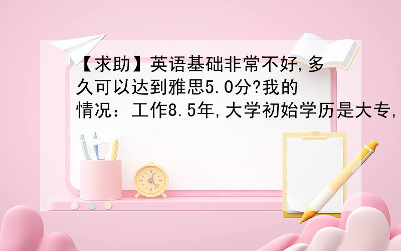 【求助】英语基础非常不好,多久可以达到雅思5.0分?我的情况：工作8.5年,大学初始学历是大专,英语水平是三级.工作以后几乎完全用不到英语,只是偶尔看看英语文章,而且绝大部分都看不懂.